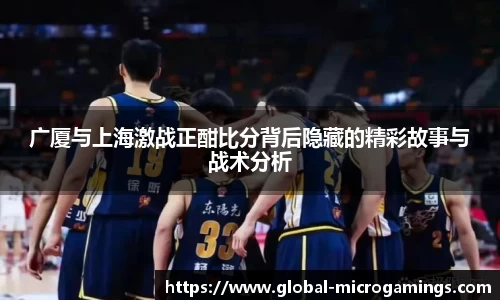 广厦与上海激战正酣比分背后隐藏的精彩故事与战术分析